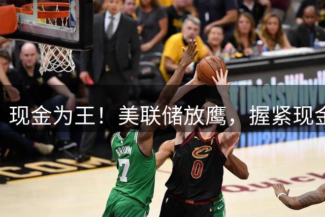 现金为王！美联储放鹰，握紧现金，等待十年一遇白菜价