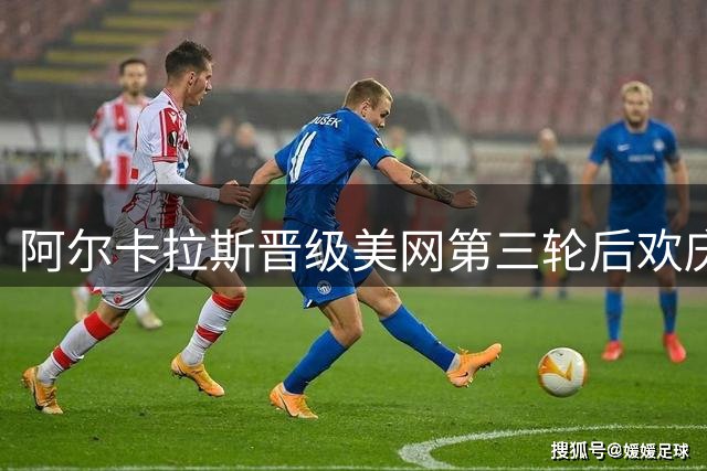 阿尔卡拉斯晋级美网第三轮后欢庆胜利